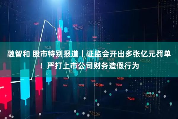 融智和 股市特别报道丨证监会开出多张亿元罚单！严打上市公司财务造假行为