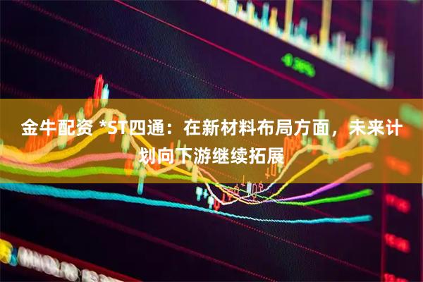 金牛配资 *ST四通：在新材料布局方面，未来计划向下游继续拓展