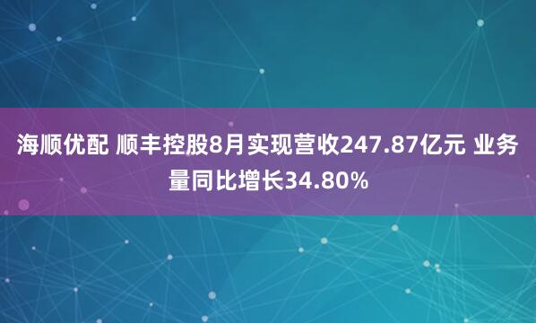 海顺优配 顺丰控股8月实现营收247.87亿元 业务量同比增长34.80%