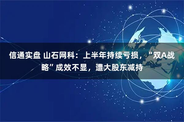 信通实盘 山石网科：上半年持续亏损，“双A战略”成效不显，遭大股东减持
