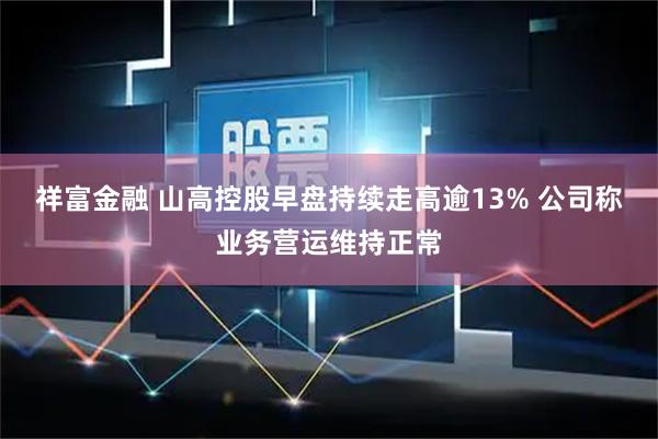 祥富金融 山高控股早盘持续走高逾13% 公司称业务营运维持正常