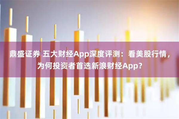 鼎盛证券 五大财经App深度评测：看美股行情，为何投资者首选新浪财经App？