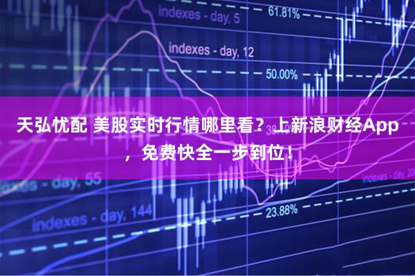 天弘忧配 美股实时行情哪里看？上新浪财经App，免费快全一步到位！