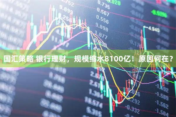 国汇策略 银行理财，规模缩水8100亿！原因何在？