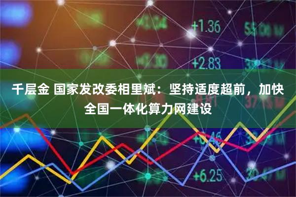 千层金 国家发改委相里斌：坚持适度超前，加快全国一体化算力网建设