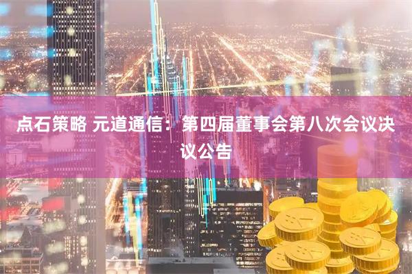 点石策略 元道通信：第四届董事会第八次会议决议公告