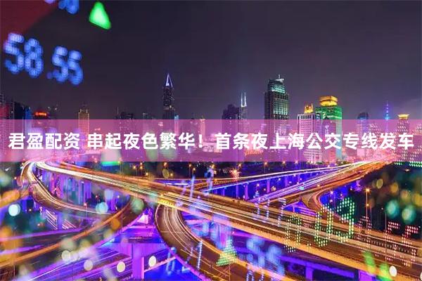 君盈配资 串起夜色繁华！首条夜上海公交专线发车
