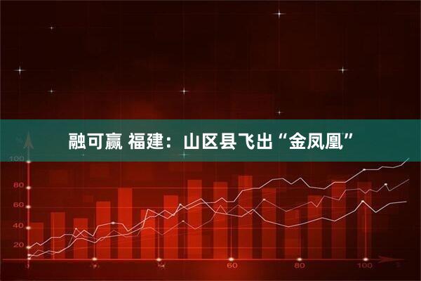 融可赢 福建：山区县飞出“金凤凰”