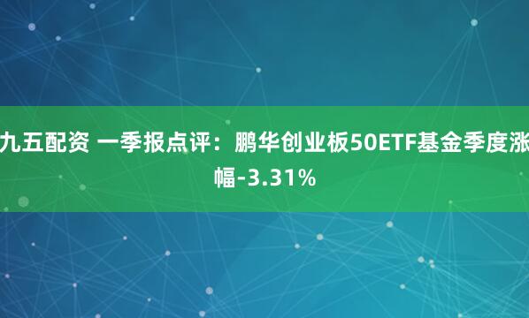 九五配资 一季报点评：鹏华创业板50ETF基金季度涨幅-3.31%