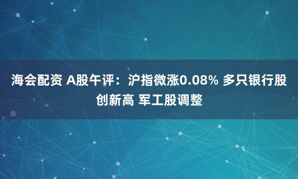 海会配资 A股午评：沪指微涨0.08% 多只银行股创新高 军工股调整