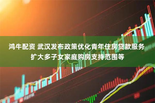 鸿牛配资 武汉发布政策优化青年住房贷款服务 扩大多子女家庭购房支持范围等