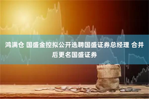 鸿满仓 国盛金控拟公开选聘国盛证券总经理 合并后更名国盛证券