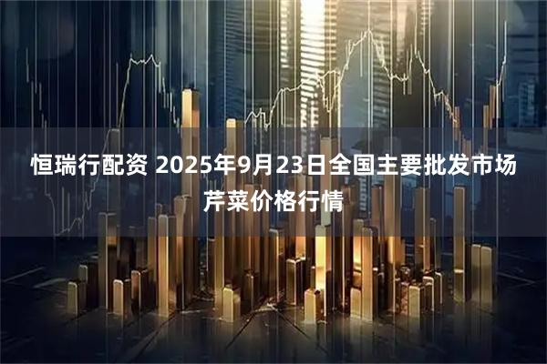 恒瑞行配资 2025年9月23日全国主要批发市场芹菜价格行情