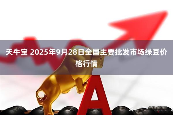 天牛宝 2025年9月28日全国主要批发市场绿豆价格行情