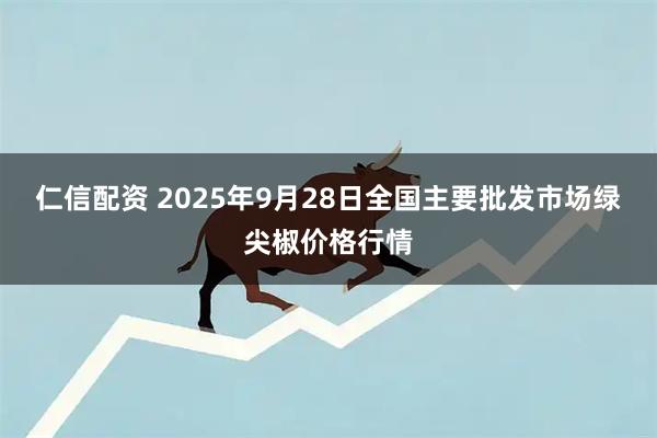 仁信配资 2025年9月28日全国主要批发市场绿尖椒价格行情