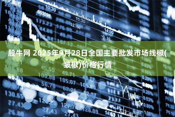 股牛网 2025年9月28日全国主要批发市场线椒(皱椒)价格行情