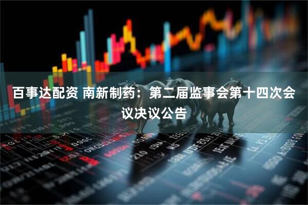 百事达配资 南新制药：第二届监事会第十四次会议决议公告