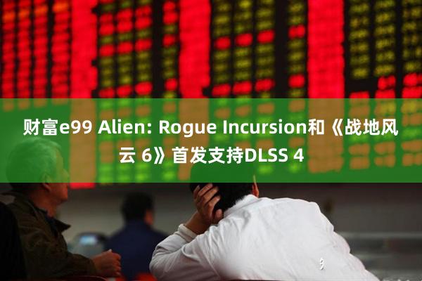 财富e99 Alien: Rogue Incursion和《战地风云 6》首发支持DLSS 4