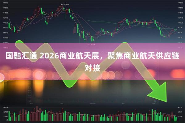 国融汇通 2026商业航天展，聚焦商业航天供应链对接