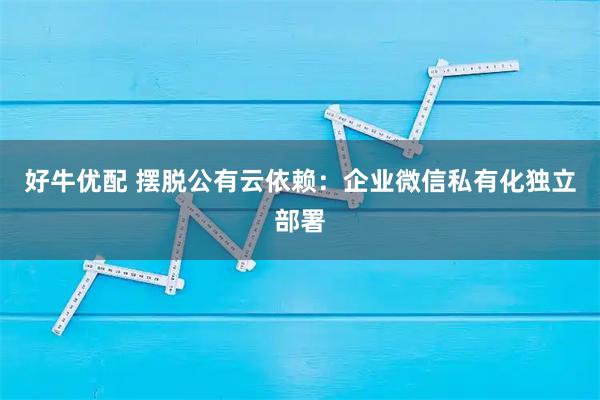 好牛优配 摆脱公有云依赖：企业微信私有化独立部署