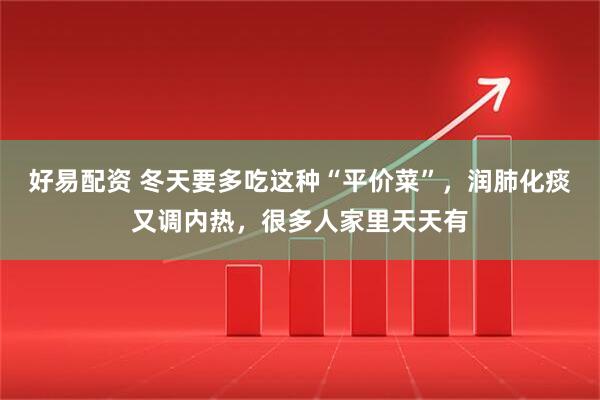 好易配资 冬天要多吃这种“平价菜”，润肺化痰又调内热，很多人家里天天有