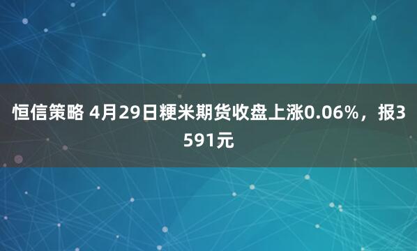 恒信策略 4月29日粳米期货收盘上涨0.06%，报3591元