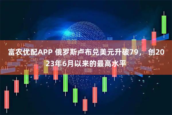 富农优配APP 俄罗斯卢布兑美元升破79， 创2023年6月以来的最高水平