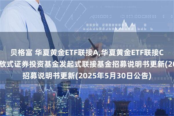 贝格富 华夏黄金ETF联接A,华夏黄金ETF联接C: 华夏黄金交易型开放式证券投资基金发起式联接基金招募说明书更新(2025年5月30日公告)