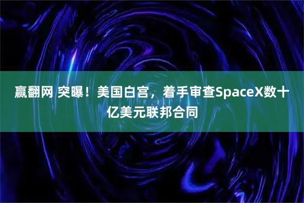 赢翻网 突曝！美国白宫，着手审查SpaceX数十亿美元联邦合同