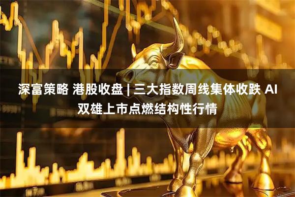 深富策略 港股收盘 | 三大指数周线集体收跌 AI双雄上市点燃结构性行情