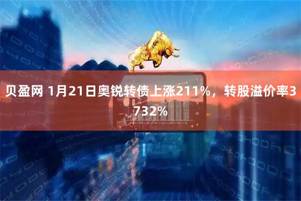 贝盈网 1月21日奥锐转债上涨211%，转股溢价率3732%