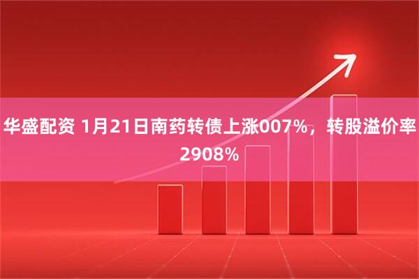 华盛配资 1月21日南药转债上涨007%，转股溢价率2908%
