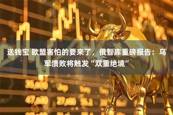 送钱宝 欧盟害怕的要来了，俄智库重磅报告：乌军溃败将触发“双重绝境”