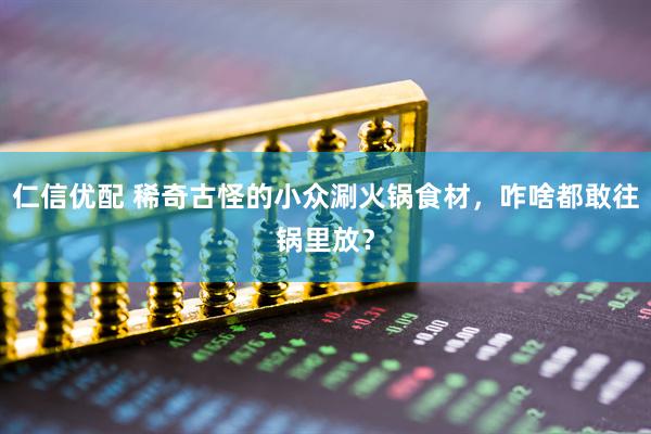 仁信优配 稀奇古怪的小众涮火锅食材，咋啥都敢往锅里放？