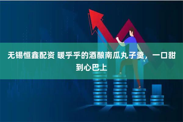 无锡恒鑫配资 暖乎乎的酒酿南瓜丸子羹，一口甜到心巴上