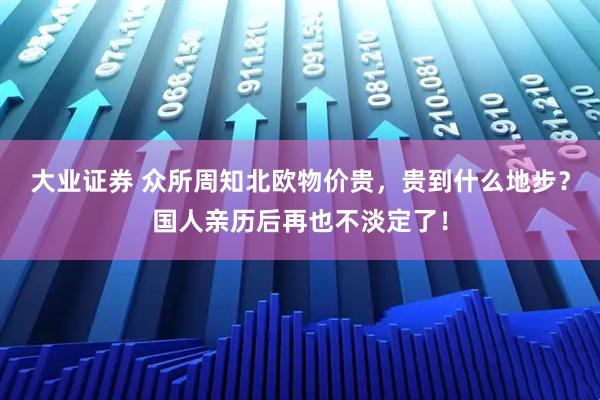大业证券 众所周知北欧物价贵，贵到什么地步？国人亲历后再也不淡定了！
