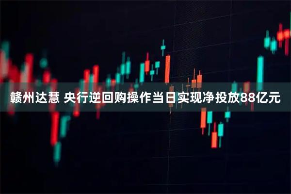 赣州达慧 央行逆回购操作当日实现净投放88亿元