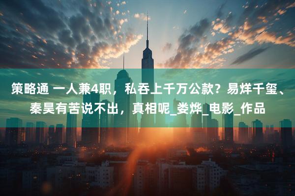 策略通 一人兼4职，私吞上千万公款？易烊千玺、秦昊有苦说不出，真相呢_娄烨_电影_作品