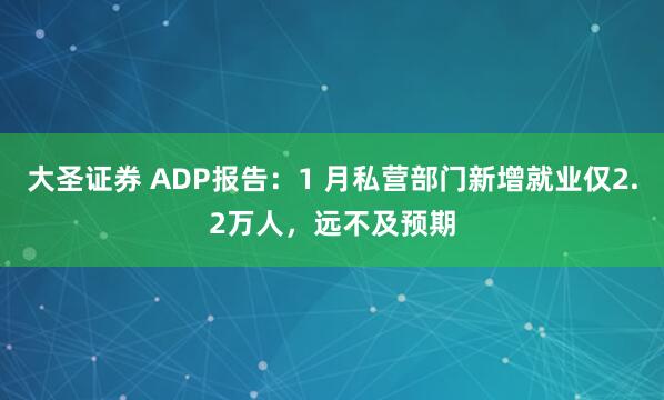大圣证券 ADP报告：1 月私营部门新增就业仅2.2万人，远不及预期